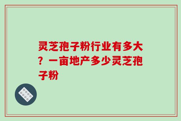 灵芝孢子粉行业有多大?一亩地产多少灵芝孢子粉-第1张图片-破壁灵芝孢子粉研究指南 灵芝孢子粉行业有多大?一亩地产多少灵芝孢子粉-第1张图片-破壁灵芝孢子粉研究指南
