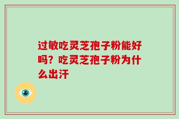 过敏吃灵芝孢子粉能好吗？吃灵芝孢子粉为什么出汗-第1张图片-破壁灵芝孢子粉研究指南