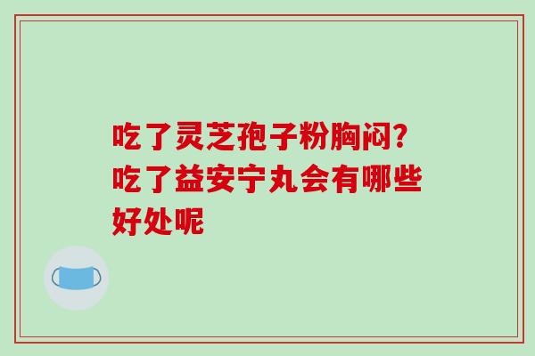 吃了灵芝孢子粉胸闷?吃了益安宁丸会有哪些好处呢-第1张图片-破壁灵芝孢子粉研究指南 吃了灵芝孢子粉胸闷?吃了益安宁丸会有哪些好处呢-第1张图片-破壁灵芝孢子粉研究指南