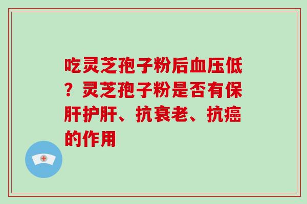 吃灵芝孢子粉后血压低?灵芝孢子粉是否有保肝护肝、抗衰老、抗癌的作用-第1张图片-破壁灵芝孢子粉研究指南 吃灵芝孢子粉后血压低?灵芝孢子粉是否有保肝护肝、抗衰老、抗癌的作用-第1张图片-破壁灵芝孢子粉研究指南