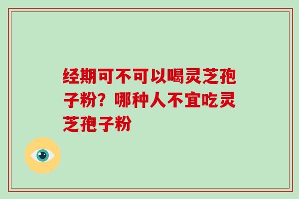 经期可不可以喝灵芝孢子粉？哪种人不宜吃灵芝孢子粉-第1张图片-破壁灵芝孢子粉研究指南