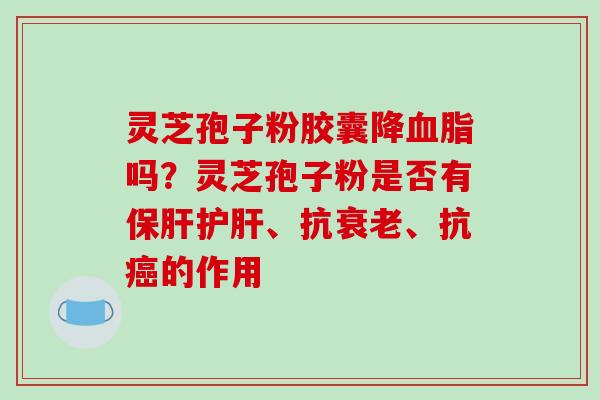 灵芝孢子粉胶囊降血脂吗?灵芝孢子粉是否有保肝护肝、抗衰老、抗癌的作用-第1张图片-破壁灵芝孢子粉研究指南 灵芝孢子粉胶囊降血脂吗?灵芝孢子粉是否有保肝护肝、抗衰老、抗癌的作用-第1张图片-破壁灵芝孢子粉研究指南