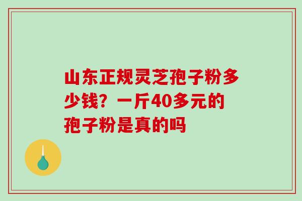 山东正规灵芝孢子粉多少钱?一斤40多元的孢子粉是真的吗-第1张图片-破壁灵芝孢子粉研究指南 山东正规灵芝孢子粉多少钱?一斤40多元的孢子粉是真的吗-第1张图片-破壁灵芝孢子粉研究指南