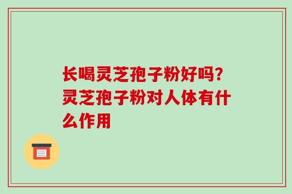 长喝灵芝孢子粉好吗?灵芝孢子粉对人体有什么作用-第1张图片-破壁灵芝孢子粉研究指南 长喝灵芝孢子粉好吗?灵芝孢子粉对人体有什么作用-第1张图片-破壁灵芝孢子粉研究指南