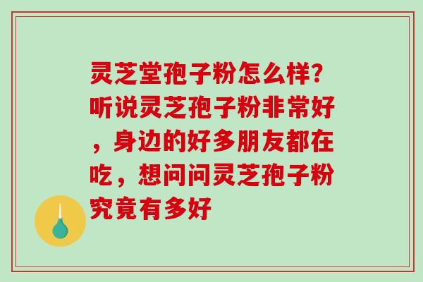 灵芝堂孢子粉怎么样?听说灵芝孢子粉非常好,身边的好多朋友都在吃,想问问灵芝孢子粉究竟有多好-第1张图片-破壁灵芝孢子粉研究指南 灵芝堂孢子粉怎么样?听说灵芝孢子粉非常好,身边的好多朋友都在吃,想问问灵芝孢子粉究竟有多好-第1张图片-破壁灵芝孢子粉研究指南