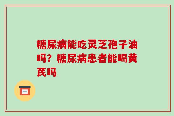 糖尿病能吃灵芝孢子油吗？糖尿病患者能喝黄芪吗-第1张图片-破壁灵芝孢子粉研究指南