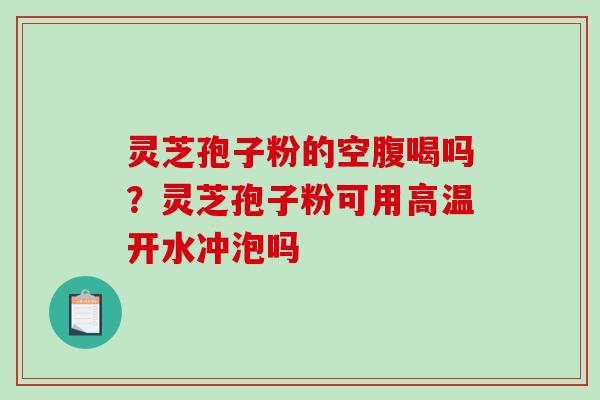 灵芝孢子粉的空腹喝吗?灵芝孢子粉可用高温开水冲泡吗-第1张图片-破壁灵芝孢子粉研究指南 灵芝孢子粉的空腹喝吗?灵芝孢子粉可用高温开水冲泡吗-第1张图片-破壁灵芝孢子粉研究指南