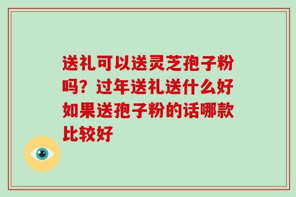 送礼可以送灵芝孢子粉吗?过年送礼送什么好如果送孢子粉的话哪款比较好-第1张图片-破壁灵芝孢子粉研究指南 送礼可以送灵芝孢子粉吗?过年送礼送什么好如果送孢子粉的话哪款比较好-第1张图片-破壁灵芝孢子粉研究指南