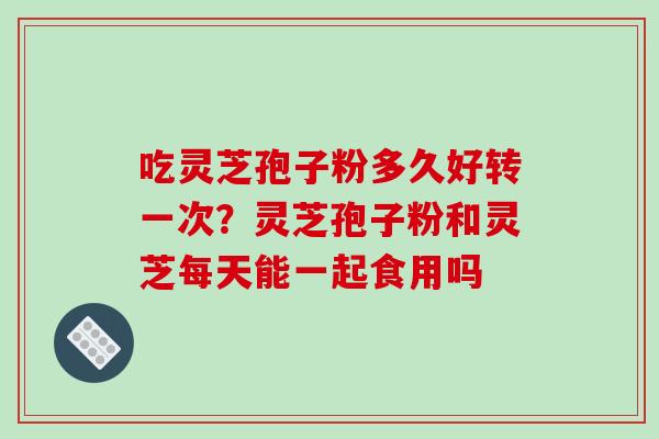 吃灵芝孢子粉多久好转一次?灵芝孢子粉和灵芝每天能一起食用吗-第1张图片-破壁灵芝孢子粉研究指南 吃灵芝孢子粉多久好转一次?灵芝孢子粉和灵芝每天能一起食用吗-第1张图片-破壁灵芝孢子粉研究指南