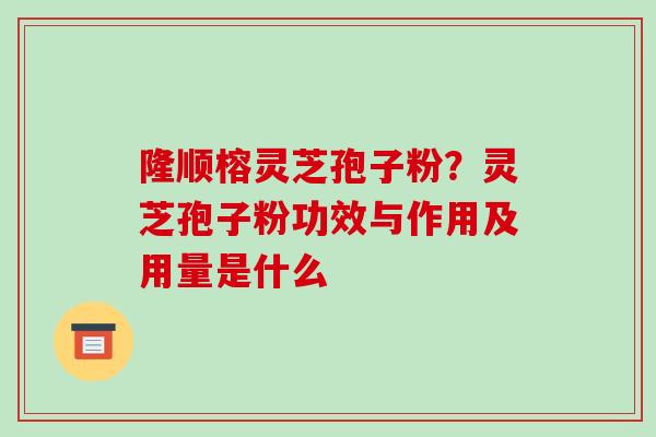隆顺榕灵芝孢子粉?灵芝孢子粉功效与作用及用量是什么-第1张图片-破壁灵芝孢子粉研究指南 隆顺榕灵芝孢子粉?灵芝孢子粉功效与作用及用量是什么-第1张图片-破壁灵芝孢子粉研究指南