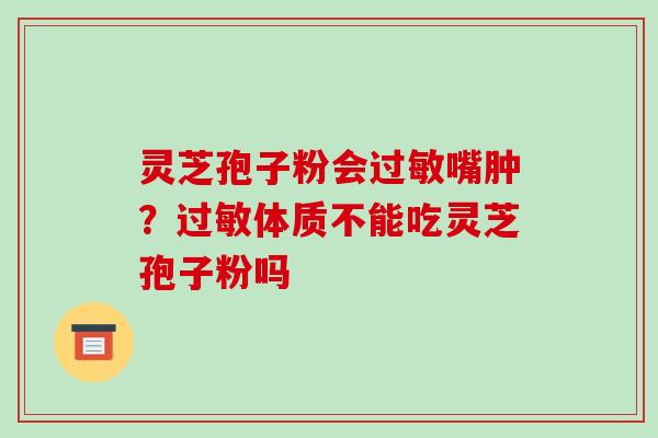 灵芝孢子粉会过敏嘴肿?过敏体质不能吃灵芝孢子粉吗-第1张图片-破壁灵芝孢子粉研究指南 灵芝孢子粉会过敏嘴肿?过敏体质不能吃灵芝孢子粉吗-第1张图片-破壁灵芝孢子粉研究指南