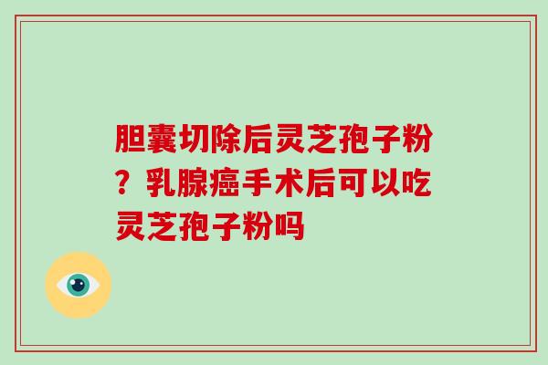 胆囊切除后灵芝孢子粉?乳腺癌手术后可以吃灵芝孢子粉吗-第1张图片-破壁灵芝孢子粉研究指南 胆囊切除后灵芝孢子粉?乳腺癌手术后可以吃灵芝孢子粉吗-第1张图片-破壁灵芝孢子粉研究指南