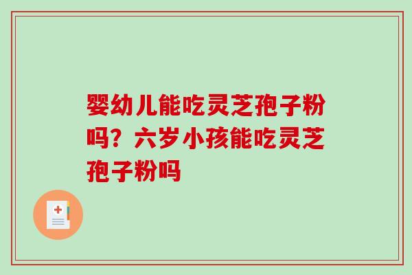 婴幼儿能吃灵芝孢子粉吗?六岁小孩能吃灵芝孢子粉吗-第1张图片-破壁灵芝孢子粉研究指南 婴幼儿能吃灵芝孢子粉吗?六岁小孩能吃灵芝孢子粉吗-第1张图片-破壁灵芝孢子粉研究指南