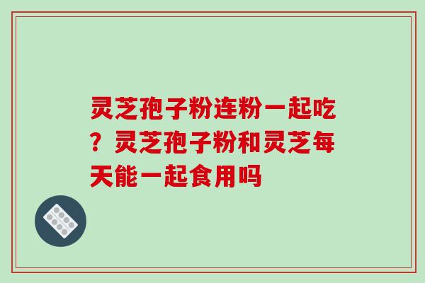 灵芝孢子粉连粉一起吃?灵芝孢子粉和灵芝每天能一起食用吗-第1张图片-破壁灵芝孢子粉研究指南 灵芝孢子粉连粉一起吃?灵芝孢子粉和灵芝每天能一起食用吗-第1张图片-破壁灵芝孢子粉研究指南