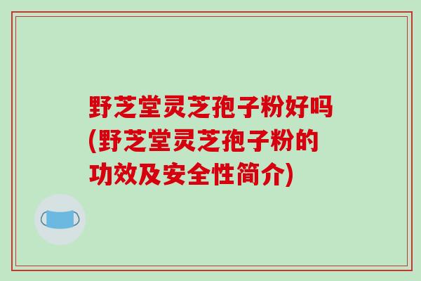 野芝堂灵芝孢子粉好吗(野芝堂灵芝孢子粉的功效及安全性简介)-第1张图片-破壁灵芝孢子粉研究指南 野芝堂灵芝孢子粉好吗(野芝堂灵芝孢子粉的功效及安全性简介)-第1张图片-破壁灵芝孢子粉研究指南