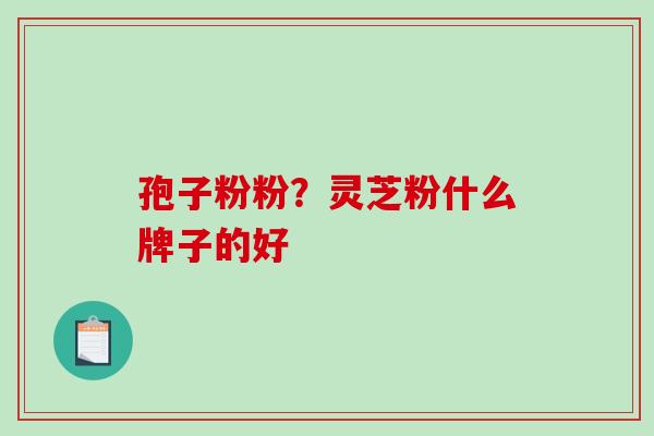 孢子粉粉？灵芝粉什么牌子的好-第1张图片-破壁灵芝孢子粉研究指南
