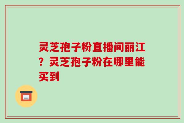 灵芝孢子粉直播间丽江?灵芝孢子粉在哪里能买到-第1张图片-破壁灵芝孢子粉研究指南 灵芝孢子粉直播间丽江?灵芝孢子粉在哪里能买到-第1张图片-破壁灵芝孢子粉研究指南