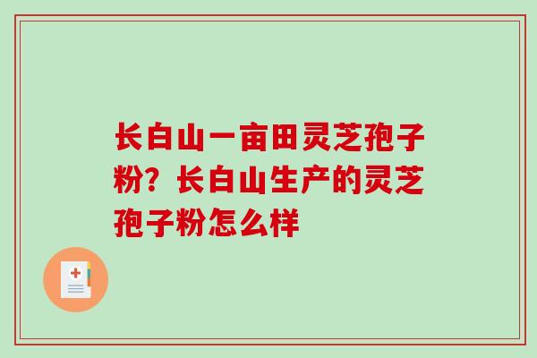 长白山一亩田灵芝孢子粉?长白山生产的灵芝孢子粉怎么样-第1张图片-破壁灵芝孢子粉研究指南 长白山一亩田灵芝孢子粉?长白山生产的灵芝孢子粉怎么样-第1张图片-破壁灵芝孢子粉研究指南