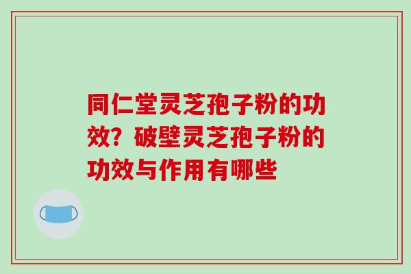 同仁堂灵芝孢子粉的功效?破壁灵芝孢子粉的功效与作用有哪些-第1张图片-破壁灵芝孢子粉研究指南 同仁堂灵芝孢子粉的功效?破壁灵芝孢子粉的功效与作用有哪些-第1张图片-破壁灵芝孢子粉研究指南