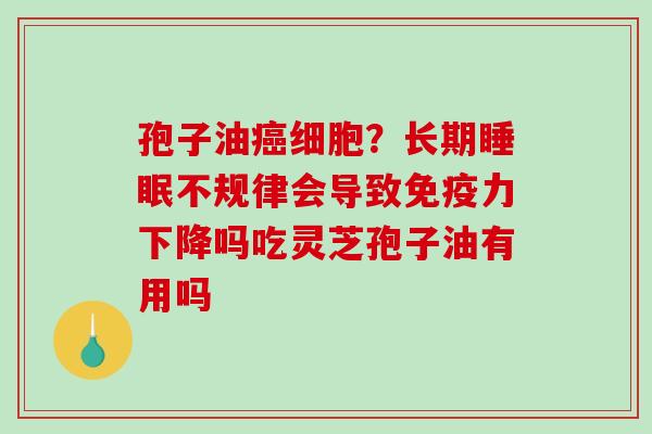 孢子油癌细胞?长期睡眠不规律会导致免疫力下降吗吃灵芝孢子油有用吗-第1张图片-破壁灵芝孢子粉研究指南 孢子油癌细胞?长期睡眠不规律会导致免疫力下降吗吃灵芝孢子油有用吗-第1张图片-破壁灵芝孢子粉研究指南
