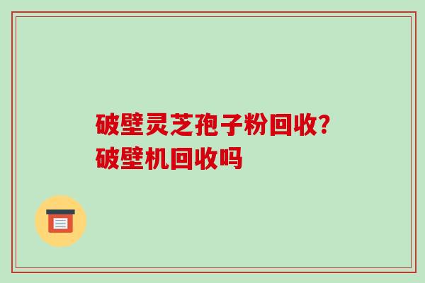 破壁灵芝孢子粉回收?破壁机回收吗-第1张图片-破壁灵芝孢子粉研究指南 破壁灵芝孢子粉回收?破壁机回收吗-第1张图片-破壁灵芝孢子粉研究指南