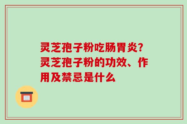 灵芝孢子粉吃肠胃炎?灵芝孢子粉的功效、作用及禁忌是什么-第1张图片-破壁灵芝孢子粉研究指南 灵芝孢子粉吃肠胃炎?灵芝孢子粉的功效、作用及禁忌是什么-第1张图片-破壁灵芝孢子粉研究指南