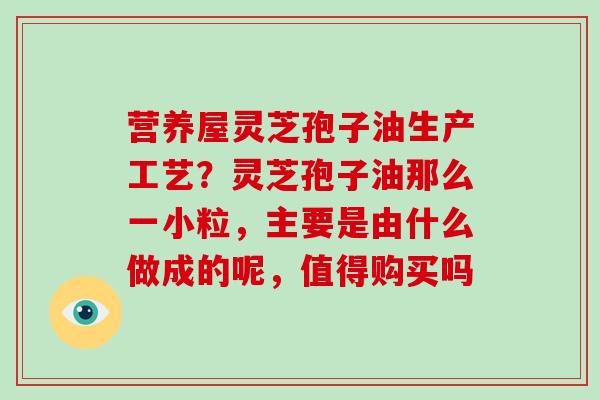 营养屋灵芝孢子油生产工艺?灵芝孢子油那么一小粒,主要是由什么做成的呢,值得购买吗-第1张图片-破壁灵芝孢子粉研究指南 营养屋灵芝孢子油生产工艺?灵芝孢子油那么一小粒,主要是由什么做成的呢,值得购买吗-第1张图片-破壁灵芝孢子粉研究指南