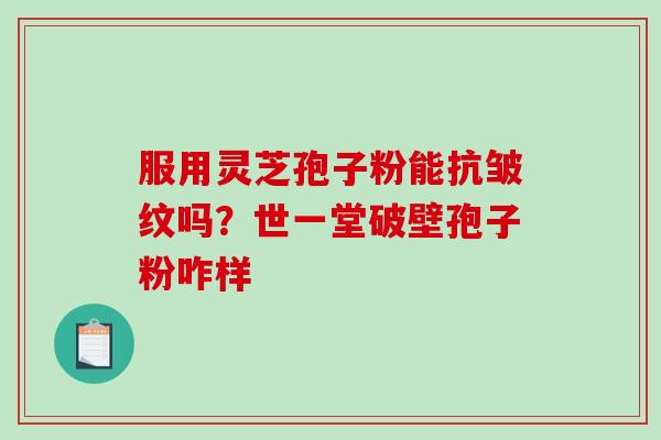 服用灵芝孢子粉能抗皱纹吗？世一堂破壁孢子粉咋样-第1张图片-破壁灵芝孢子粉研究指南