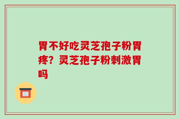 胃不好吃灵芝孢子粉胃疼?灵芝孢子粉刺激胃吗-第1张图片-破壁灵芝孢子粉研究指南 胃不好吃灵芝孢子粉胃疼?灵芝孢子粉刺激胃吗-第1张图片-破壁灵芝孢子粉研究指南