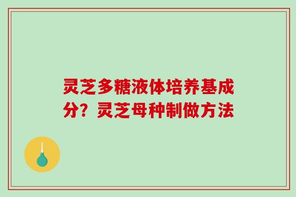 灵芝多糖液体培养基成分?灵芝母种制做方法-第1张图片-破壁灵芝孢子粉研究指南 灵芝多糖液体培养基成分?灵芝母种制做方法-第1张图片-破壁灵芝孢子粉研究指南