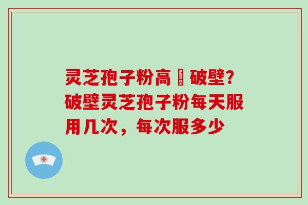 灵芝孢子粉高溫破壁?破壁灵芝孢子粉每天服用几次,每次服多少-第1张图片-破壁灵芝孢子粉研究指南 灵芝孢子粉高溫破壁?破壁灵芝孢子粉每天服用几次,每次服多少-第1张图片-破壁灵芝孢子粉研究指南