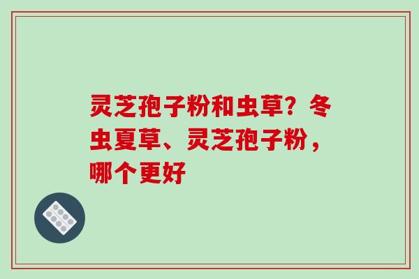 灵芝孢子粉和虫草?冬虫夏草、灵芝孢子粉,哪个更好-第1张图片-破壁灵芝孢子粉研究指南 灵芝孢子粉和虫草?冬虫夏草、灵芝孢子粉,哪个更好-第1张图片-破壁灵芝孢子粉研究指南