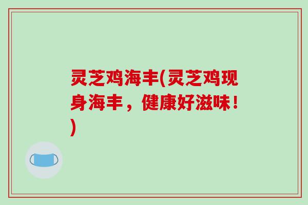 灵芝鸡海丰(灵芝鸡现身海丰,健康好滋味!)-第1张图片-破壁灵芝孢子粉研究指南 灵芝鸡海丰(灵芝鸡现身海丰,健康好滋味!)-第1张图片-破壁灵芝孢子粉研究指南