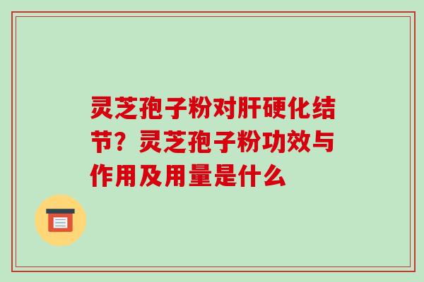 灵芝孢子粉对肝硬化结节?灵芝孢子粉功效与作用及用量是什么-第1张图片-破壁灵芝孢子粉研究指南 灵芝孢子粉对肝硬化结节?灵芝孢子粉功效与作用及用量是什么-第1张图片-破壁灵芝孢子粉研究指南