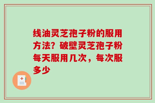 线油灵芝孢子粉的服用方法?破壁灵芝孢子粉每天服用几次,每次服多少-第1张图片-破壁灵芝孢子粉研究指南 线油灵芝孢子粉的服用方法?破壁灵芝孢子粉每天服用几次,每次服多少-第1张图片-破壁灵芝孢子粉研究指南