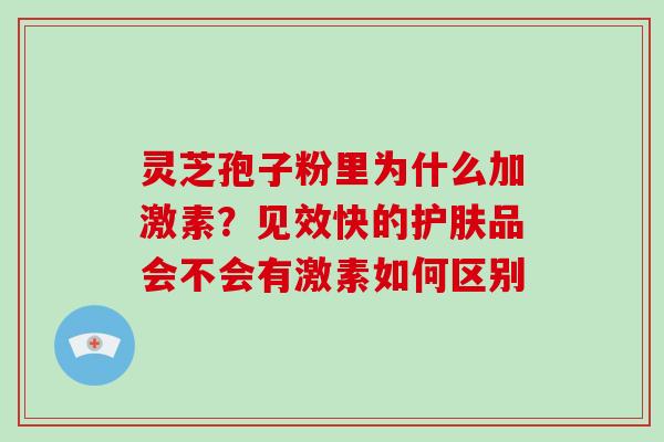 灵芝孢子粉里为什么加激素?见效快的护肤品会不会有激素如何区别-第1张图片-破壁灵芝孢子粉研究指南 灵芝孢子粉里为什么加激素?见效快的护肤品会不会有激素如何区别-第1张图片-破壁灵芝孢子粉研究指南