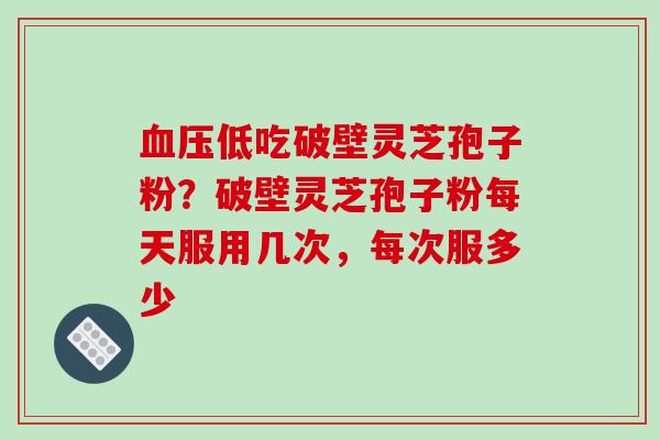 血压低吃破壁灵芝孢子粉?破壁灵芝孢子粉每天服用几次,每次服多少-第1张图片-破壁灵芝孢子粉研究指南 血压低吃破壁灵芝孢子粉?破壁灵芝孢子粉每天服用几次,每次服多少-第1张图片-破壁灵芝孢子粉研究指南
