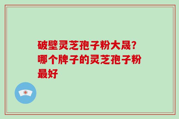 破壁灵芝孢子粉大晟？哪个牌子的灵芝孢子粉最好-第1张图片-破壁灵芝孢子粉研究指南