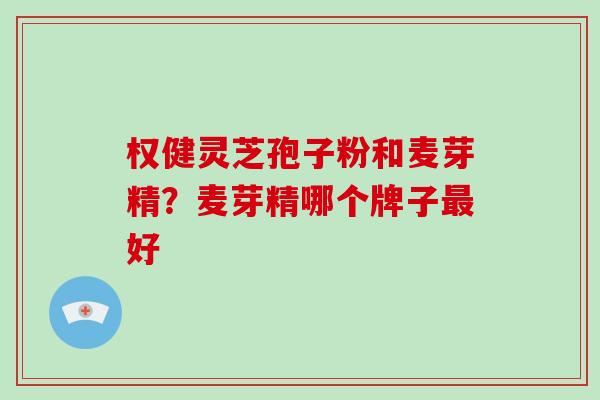 权健灵芝孢子粉和麦芽精?麦芽精哪个牌子最好-第1张图片-破壁灵芝孢子粉研究指南 权健灵芝孢子粉和麦芽精?麦芽精哪个牌子最好-第1张图片-破壁灵芝孢子粉研究指南
