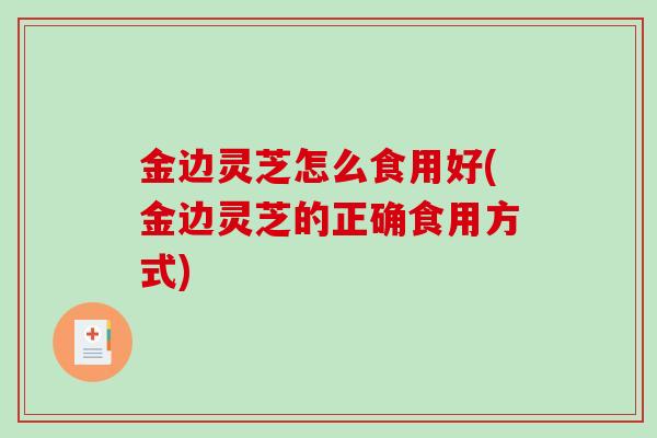 金边灵芝怎么食用好(金边灵芝的正确食用方式)-第1张图片-破壁灵芝孢子粉研究指南