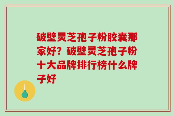 破壁灵芝孢子粉胶囊那家好?破壁灵芝孢子粉十大品牌排行榜什么牌子好-第1张图片-破壁灵芝孢子粉研究指南 破壁灵芝孢子粉胶囊那家好?破壁灵芝孢子粉十大品牌排行榜什么牌子好-第1张图片-破壁灵芝孢子粉研究指南