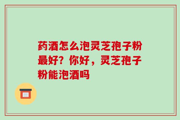 药酒怎么泡灵芝孢子粉最好?你好,灵芝孢子粉能泡酒吗-第1张图片-破壁灵芝孢子粉研究指南 药酒怎么泡灵芝孢子粉最好?你好,灵芝孢子粉能泡酒吗-第1张图片-破壁灵芝孢子粉研究指南