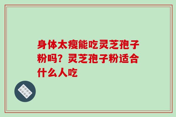 身体太瘦能吃灵芝孢子粉吗?灵芝孢子粉适合什么人吃-第1张图片-破壁灵芝孢子粉研究指南 身体太瘦能吃灵芝孢子粉吗?灵芝孢子粉适合什么人吃-第1张图片-破壁灵芝孢子粉研究指南