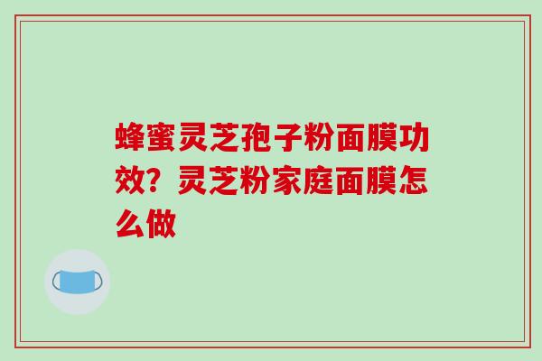 蜂蜜灵芝孢子粉面膜功效?灵芝粉家庭面膜怎么做-第1张图片-破壁灵芝孢子粉研究指南 蜂蜜灵芝孢子粉面膜功效?灵芝粉家庭面膜怎么做-第1张图片-破壁灵芝孢子粉研究指南