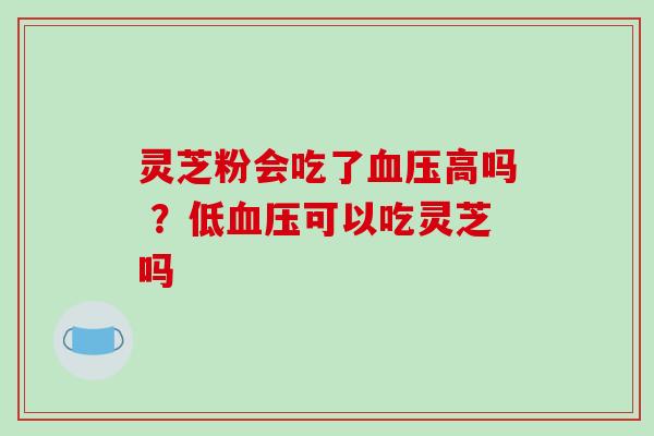 灵芝粉会吃了血压高吗 ？低血压可以吃灵芝吗-第1张图片-破壁灵芝孢子粉研究指南