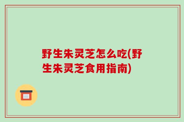 野生朱灵芝怎么吃(野生朱灵芝食用指南)-第1张图片-破壁灵芝孢子粉研究指南 野生朱灵芝怎么吃(野生朱灵芝食用指南)-第1张图片-破壁灵芝孢子粉研究指南