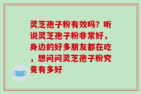 灵芝孢子粉有效吗?听说灵芝孢子粉非常好,身边的好多朋友都在吃,想问问灵芝孢子粉究竟有多好-第1张图片-破壁灵芝孢子粉研究指南 灵芝孢子粉有效吗?听说灵芝孢子粉非常好,身边的好多朋友都在吃,想问问灵芝孢子粉究竟有多好-第1张图片-破壁灵芝孢子粉研究指南