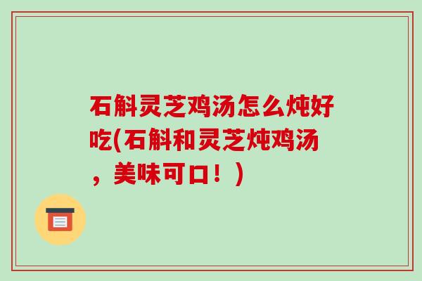 石斛灵芝鸡汤怎么炖好吃(石斛和灵芝炖鸡汤，美味可口！)-第1张图片-破壁灵芝孢子粉研究指南