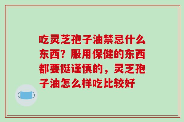 吃灵芝孢子油禁忌什么东西？服用保健的东西都要挺谨慎的，灵芝孢子油怎么样吃比较好-第1张图片-破壁灵芝孢子粉研究指南