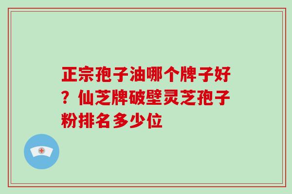 正宗孢子油哪个牌子好?仙芝牌破壁灵芝孢子粉排名多少位-第1张图片-破壁灵芝孢子粉研究指南 正宗孢子油哪个牌子好?仙芝牌破壁灵芝孢子粉排名多少位-第1张图片-破壁灵芝孢子粉研究指南